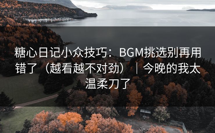 糖心日记小众技巧：BGM挑选别再用错了（越看越不对劲）｜今晚的我太温柔刀了