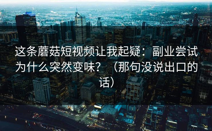 这条蘑菇短视频让我起疑：副业尝试为什么突然变味？（那句没说出口的话）