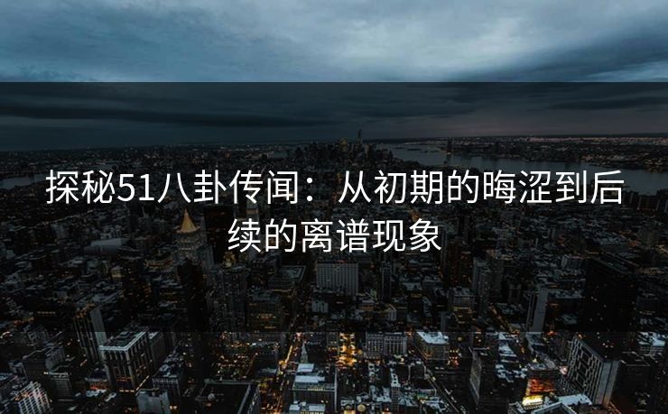 探秘51八卦传闻：从初期的晦涩到后续的离谱现象